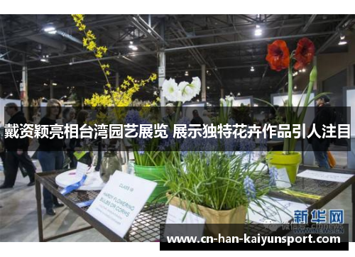 戴资颖亮相台湾园艺展览 展示独特花卉作品引人注目