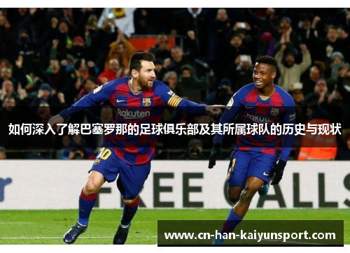 如何深入了解巴塞罗那的足球俱乐部及其所属球队的历史与现状