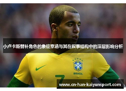 小卢卡斯替补角色的象征意涵与其在叙事结构中的深层影响分析 小卢卡斯替补角色的象征意涵与其在叙事结构中的深层影响分析