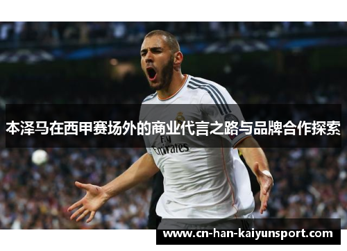 本泽马在西甲赛场外的商业代言之路与品牌合作探索 本泽马在西甲赛场外的商业代言之路与品牌合作探索