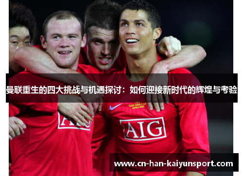 曼联重生的四大挑战与机遇探讨:如何迎接新时代的辉煌与考验 曼联重生的四大挑战与机遇探讨:如何迎接新时代的辉煌与考验