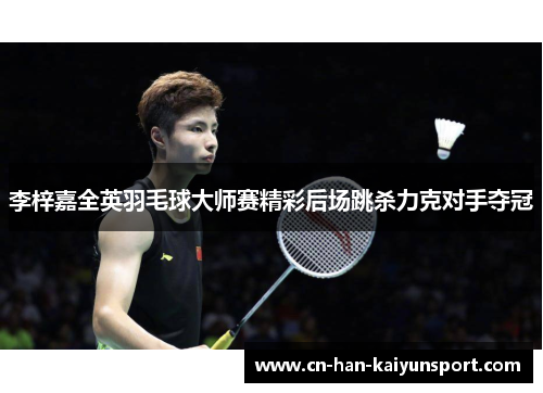 李梓嘉全英羽毛球大师赛精彩后场跳杀力克对手夺冠 李梓嘉全英羽毛球大师赛精彩后场跳杀力克对手夺冠
