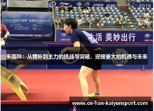 朱雨玲:从替补到主力的挑战与突破,迎接更大的机遇与未来 朱雨玲:从替补到主力的挑战与突破,迎接更大的机遇与未来
