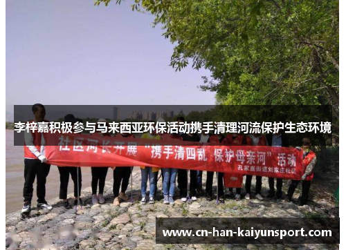 李梓嘉积极参与马来西亚环保活动携手清理河流保护生态环境 李梓嘉积极参与马来西亚环保活动携手清理河流保护生态环境