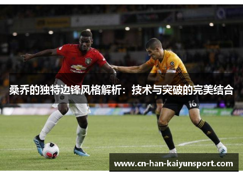 桑乔的独特边锋风格解析：技术与突破的完美结合