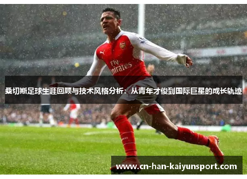 桑切斯足球生涯回顾与技术风格分析：从青年才俊到国际巨星的成长轨迹