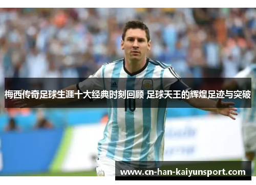 梅西传奇足球生涯十大经典时刻回顾 足球天王的辉煌足迹与突破