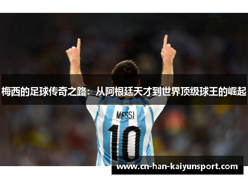梅西的足球传奇之路:从阿根廷天才到世界顶级球王的崛起 梅西的足球传奇之路:从阿根廷天才到世界顶级球王的崛起