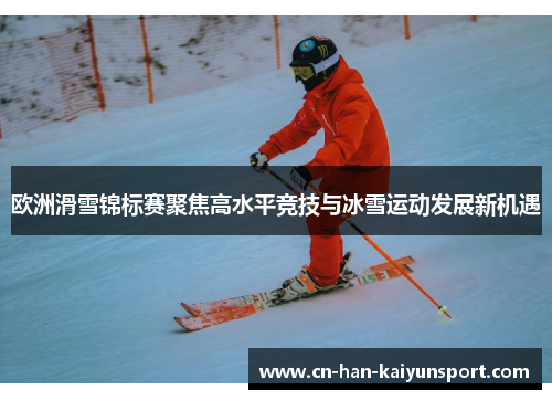 欧洲滑雪锦标赛聚焦高水平竞技与冰雪运动发展新机遇 欧洲滑雪锦标赛聚焦高水平竞技与冰雪运动发展新机遇