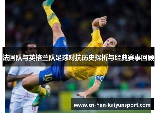 法国队与英格兰队足球对抗历史探析与经典赛事回顾 法国队与英格兰队足球对抗历史探析与经典赛事回顾