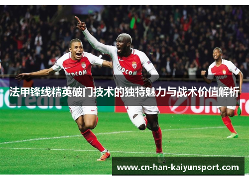 法甲锋线精英破门技术的独特魅力与战术价值解析 法甲锋线精英破门技术的独特魅力与战术价值解析