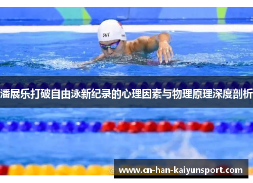 潘展乐打破自由泳新纪录的心理因素与物理原理深度剖析 潘展乐打破自由泳新纪录的心理因素与物理原理深度剖析