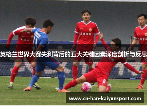 英格兰世界大赛失利背后的五大关键因素深度剖析与反思 英格兰世界大赛失利背后的五大关键因素深度剖析与反思