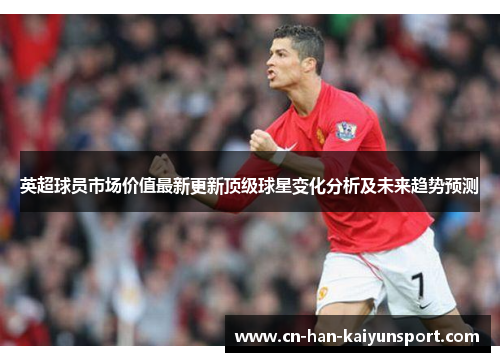 英超球员市场价值最新更新顶级球星变化分析及未来趋势预测