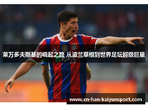 莱万多夫斯基的崛起之路 从波兰草根到世界足坛超级巨星 莱万多夫斯基的崛起之路 从波兰草根到世界足坛超级巨星