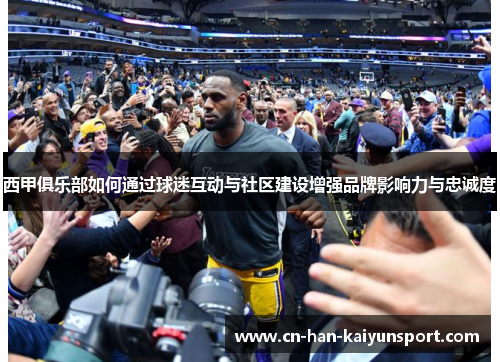 西甲俱乐部如何通过球迷互动与社区建设增强品牌影响力与忠诚度 西甲俱乐部如何通过球迷互动与社区建设增强品牌影响力与忠诚度