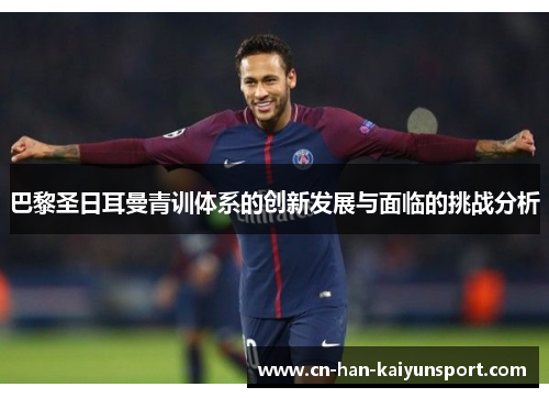 巴黎圣日耳曼青训体系的创新发展与面临的挑战分析 巴黎圣日耳曼青训体系的创新发展与面临的挑战分析