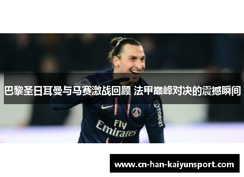 巴黎圣日耳曼与马赛激战回顾 法甲巅峰对决的震撼瞬间 巴黎圣日耳曼与马赛激战回顾 法甲巅峰对决的震撼瞬间