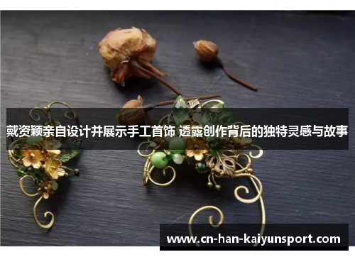 戴资颖亲自设计并展示手工首饰 透露创作背后的独特灵感与故事