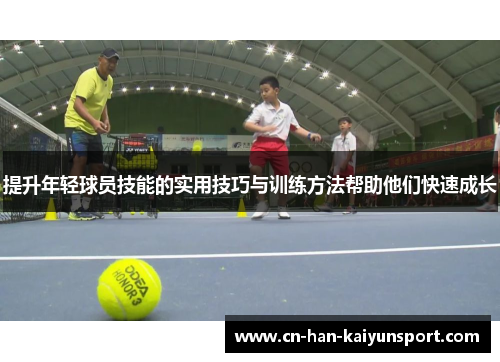 提升年轻球员技能的实用技巧与训练方法帮助他们快速成长 提升年轻球员技能的实用技巧与训练方法帮助他们快速成长
