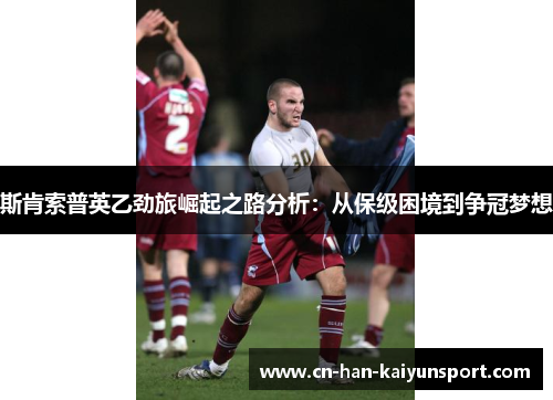 斯肯索普英乙劲旅崛起之路分析:从保级困境到争冠梦想 斯肯索普英乙劲旅崛起之路分析:从保级困境到争冠梦想