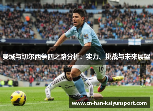 曼城与切尔西争四之路分析:实力、挑战与未来展望 曼城与切尔西争四之路分析:实力、挑战与未来展望