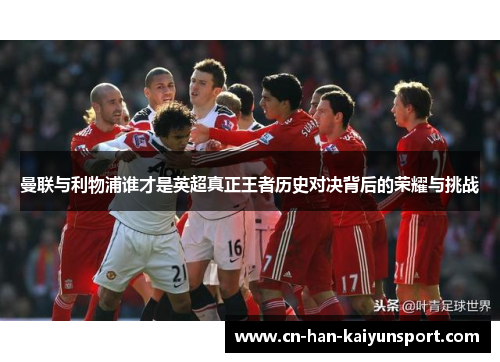 曼联与利物浦谁才是英超真正王者历史对决背后的荣耀与挑战
