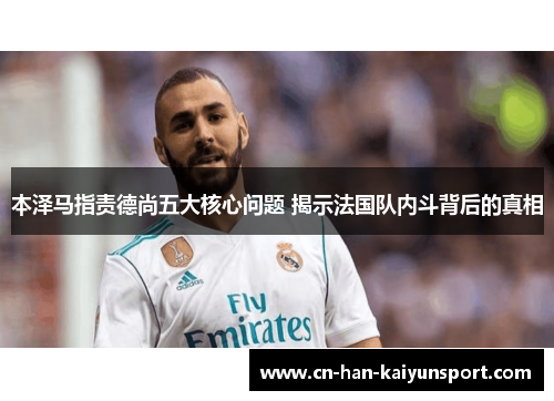 本泽马指责德尚五大核心问题 揭示法国队内斗背后的真相 本泽马指责德尚五大核心问题 揭示法国队内斗背后的真相