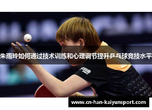 朱雨玲如何通过技术训练和心理调节提升乒乓球竞技水平 朱雨玲如何通过技术训练和心理调节提升乒乓球竞技水平