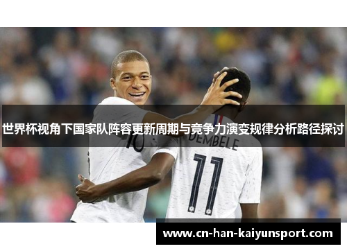 世界杯视角下国家队阵容更新周期与竞争力演变规律分析路径探讨 世界杯视角下国家队阵容更新周期与竞争力演变规律分析路径探讨