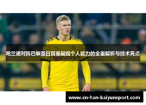 哈兰德对阵巴黎圣日耳曼展现个人能力的全面解析与技术亮点 哈兰德对阵巴黎圣日耳曼展现个人能力的全面解析与技术亮点