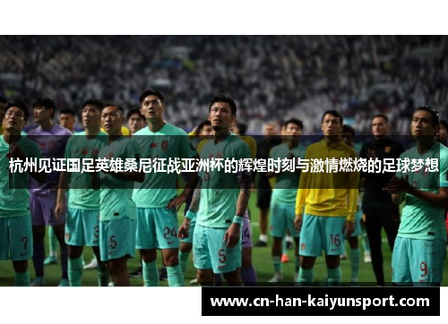 杭州见证国足英雄桑尼征战亚洲杯的辉煌时刻与激情燃烧的足球梦想 杭州见证国足英雄桑尼征战亚洲杯的辉煌时刻与激情燃烧的足球梦想