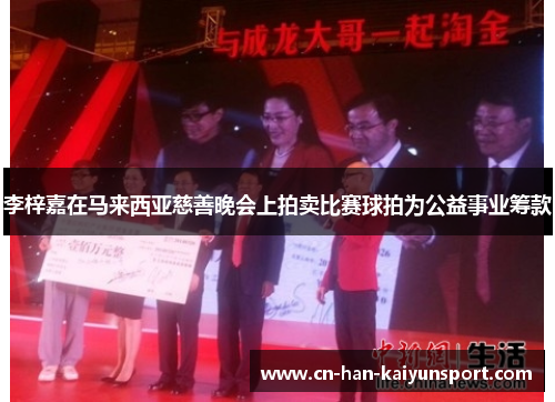 李梓嘉在马来西亚慈善晚会上拍卖比赛球拍为公益事业筹款 李梓嘉在马来西亚慈善晚会上拍卖比赛球拍为公益事业筹款