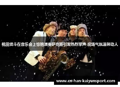 桃田贤斗在音乐会上惊艳演奏萨克斯引发热烈掌声 现场气氛温馨动人 桃田贤斗在音乐会上惊艳演奏萨克斯引发热烈掌声 现场气氛温馨动人