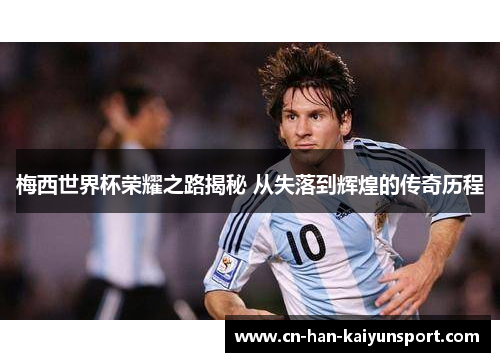 梅西世界杯荣耀之路揭秘 从失落到辉煌的传奇历程 梅西世界杯荣耀之路揭秘 从失落到辉煌的传奇历程
