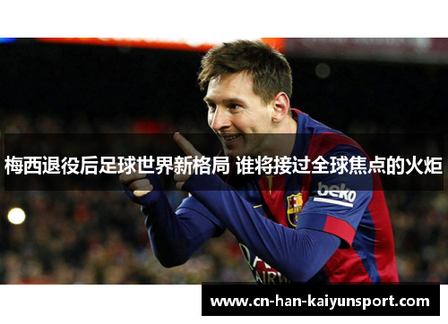 梅西退役后足球世界新格局 谁将接过全球焦点的火炬 梅西退役后足球世界新格局 谁将接过全球焦点的火炬