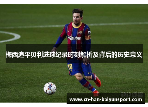 梅西追平贝利进球纪录时刻解析及背后的历史意义