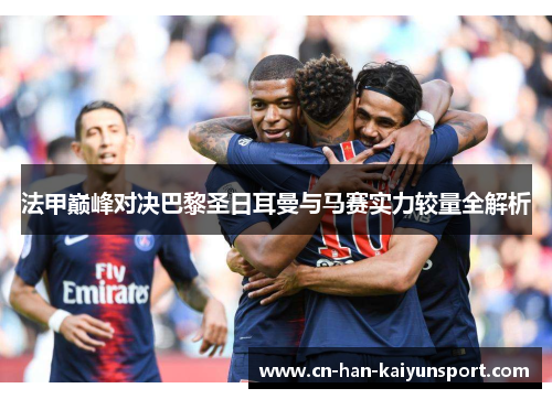 法甲巅峰对决巴黎圣日耳曼与马赛实力较量全解析 法甲巅峰对决巴黎圣日耳曼与马赛实力较量全解析