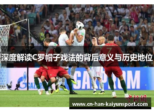 深度解读C罗帽子戏法的背后意义与历史地位