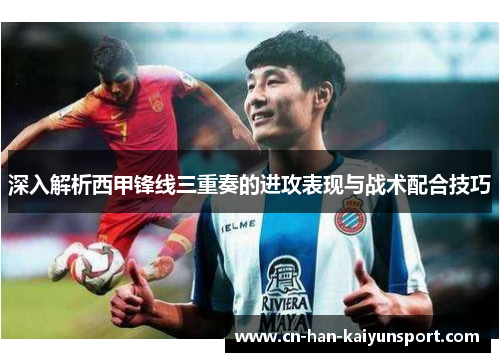 深入解析西甲锋线三重奏的进攻表现与战术配合技巧