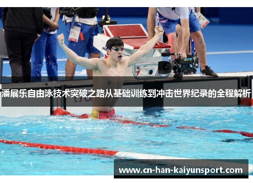 潘展乐自由泳技术突破之路从基础训练到冲击世界纪录的全程解析 潘展乐自由泳技术突破之路从基础训练到冲击世界纪录的全程解析