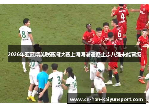 2026年亚冠精英联赛淘汰赛上海海港遗憾止步八强未能晋级 2026年亚冠精英联赛淘汰赛上海海港遗憾止步八强未能晋级