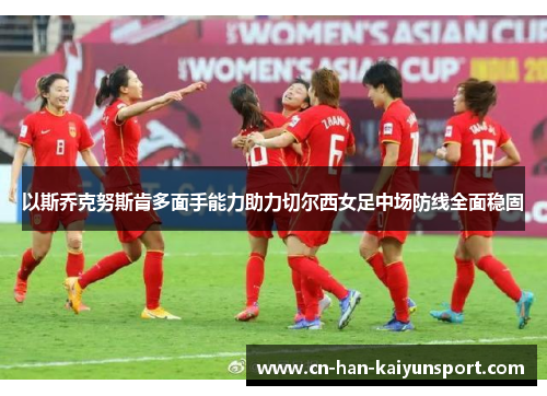 以斯乔克努斯肯多面手能力助力切尔西女足中场防线全面稳固
