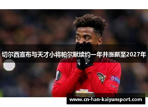 切尔西宣布与天才小将帕尔默续约一年并涨薪至2027年