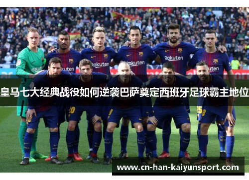 皇马七大经典战役如何逆袭巴萨奠定西班牙足球霸主地位