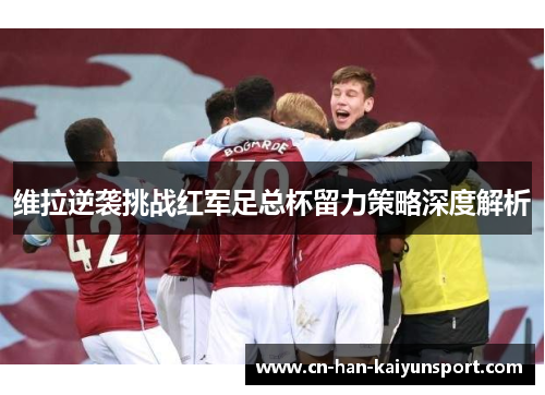 维拉逆袭挑战红军足总杯留力策略深度解析 维拉逆袭挑战红军足总杯留力策略深度解析