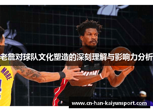 老詹对球队文化塑造的深刻理解与影响力分析 老詹对球队文化塑造的深刻理解与影响力分析