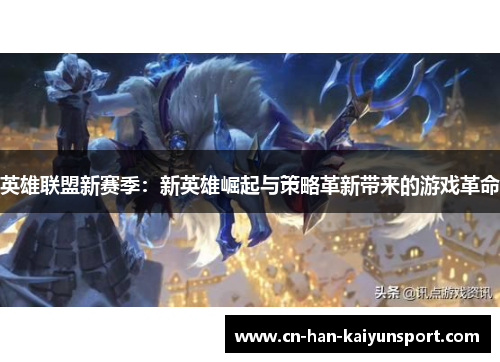 英雄联盟新赛季:新英雄崛起与策略革新带来的游戏革命 英雄联盟新赛季:新英雄崛起与策略革新带来的游戏革命