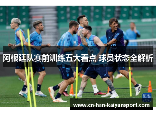 阿根廷队赛前训练五大看点 球员状态全解析