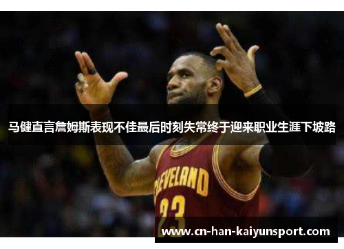 马健直言詹姆斯表现不佳最后时刻失常终于迎来职业生涯下坡路 马健直言詹姆斯表现不佳最后时刻失常终于迎来职业生涯下坡路